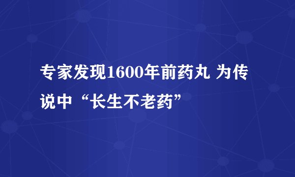 专家发现1600年前药丸 为传说中“长生不老药”