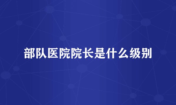 部队医院院长是什么级别