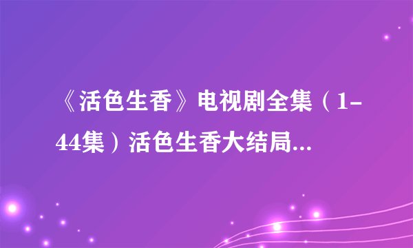 《活色生香》电视剧全集（1-44集）活色生香大结局在哪里看？