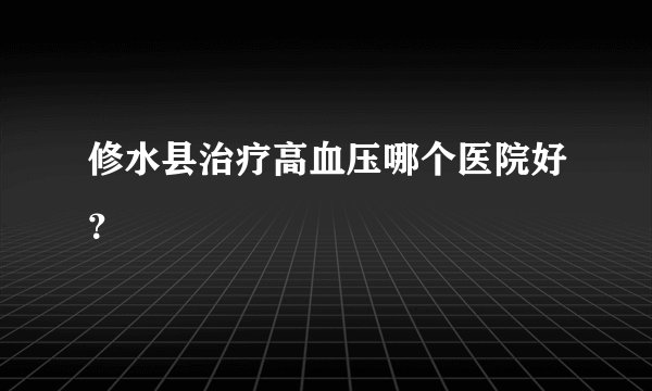 修水县治疗高血压哪个医院好？