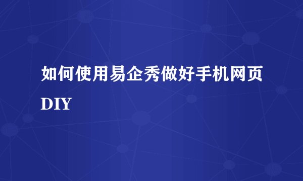 如何使用易企秀做好手机网页DIY