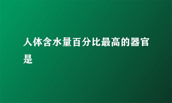 人体含水量百分比最高的器官是
