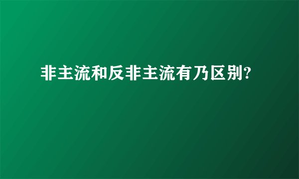非主流和反非主流有乃区别?