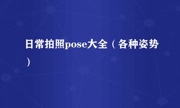 日常拍照pose大全（各种姿势）