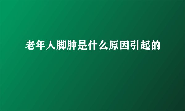 老年人脚肿是什么原因引起的