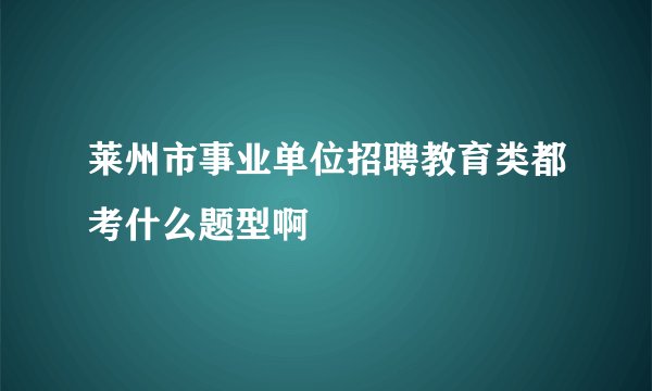 莱州市事业单位招聘教育类都考什么题型啊