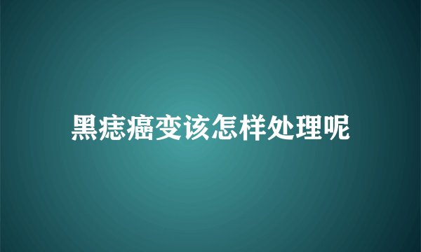 黑痣癌变该怎样处理呢