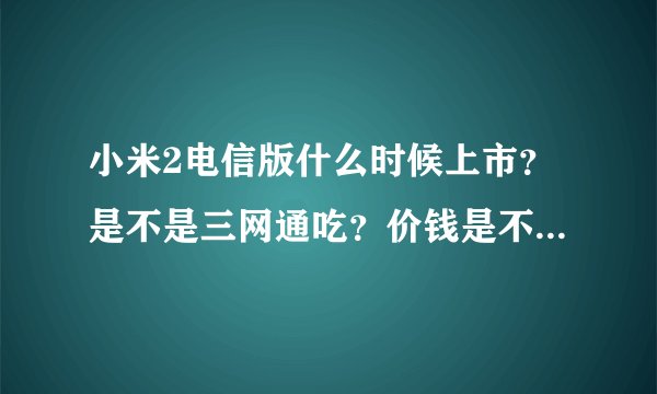 小米2电信版什么时候上市？是不是三网通吃？价钱是不是和标准版一样？