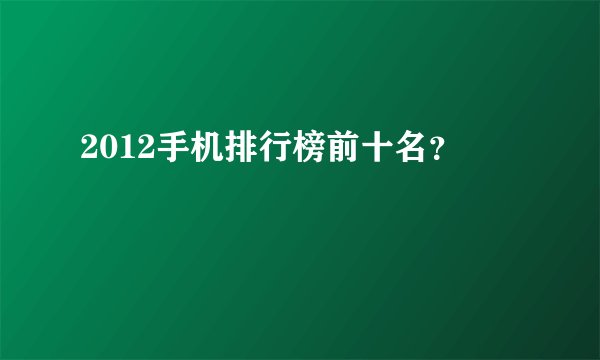 2012手机排行榜前十名？