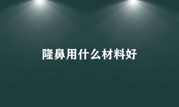 隆鼻用什么材料好