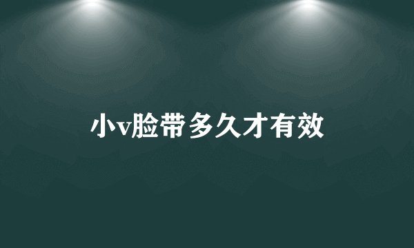 小v脸带多久才有效