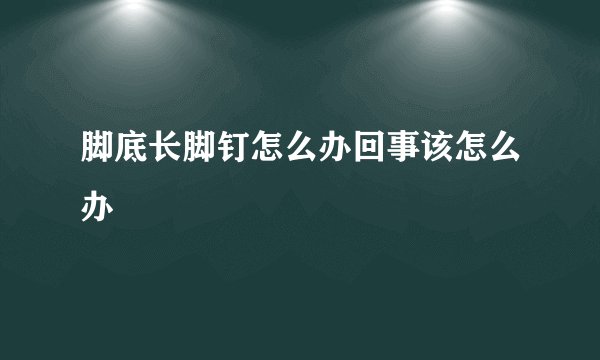 脚底长脚钉怎么办回事该怎么办