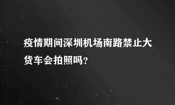 疫情期间深圳机场南路禁止大货车会拍照吗?