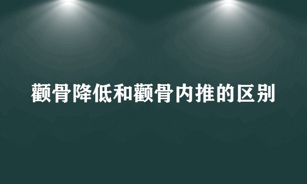 颧骨降低和颧骨内推的区别