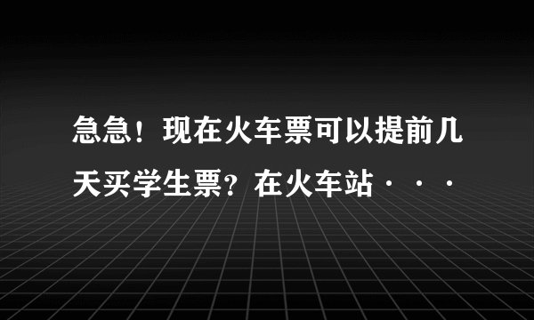 急急！现在火车票可以提前几天买学生票？在火车站···