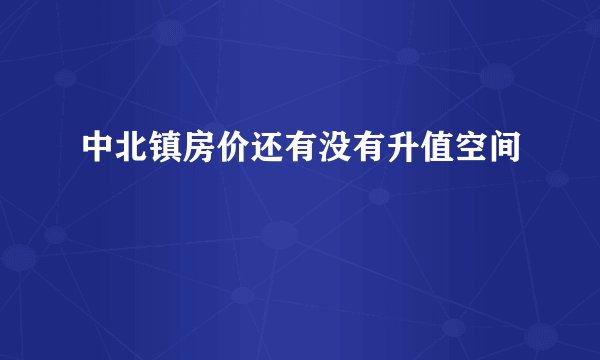 中北镇房价还有没有升值空间