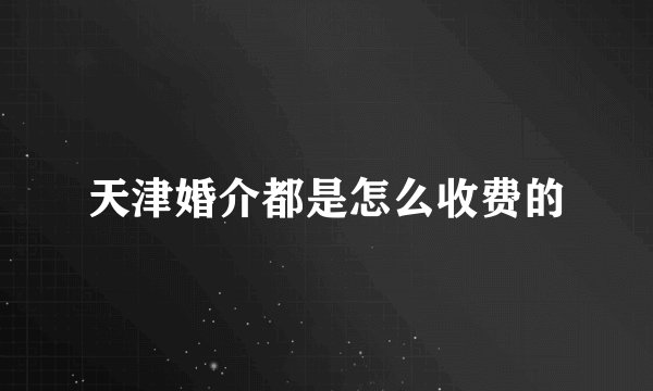 天津婚介都是怎么收费的