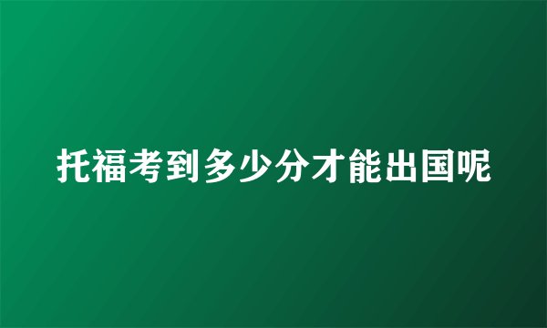 托福考到多少分才能出国呢