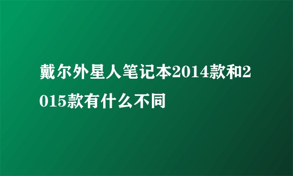 戴尔外星人笔记本2014款和2015款有什么不同