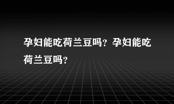 孕妇能吃荷兰豆吗？孕妇能吃荷兰豆吗？