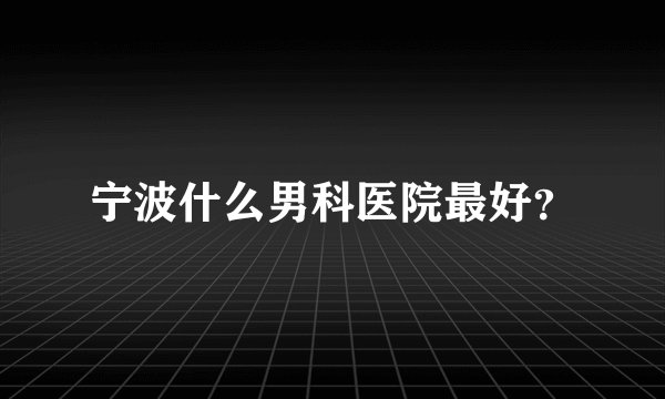 宁波什么男科医院最好?