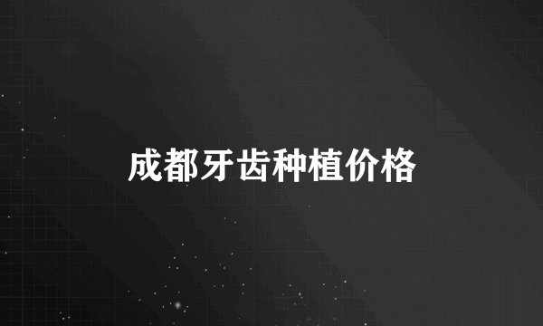 成都牙齿种植价格