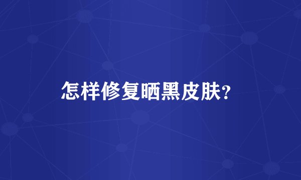 怎样修复晒黑皮肤？