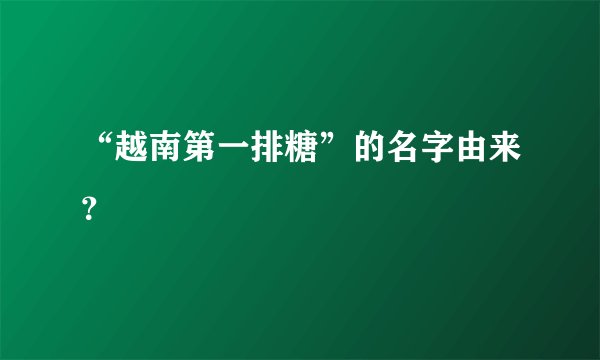 “越南第一排糖”的名字由来？