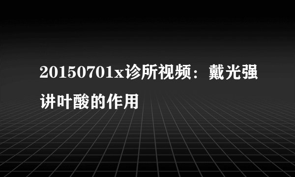 20150701x诊所视频:戴光强讲叶酸的作用