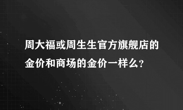 周大福或周生生官方旗舰店的金价和商场的金价一样么？