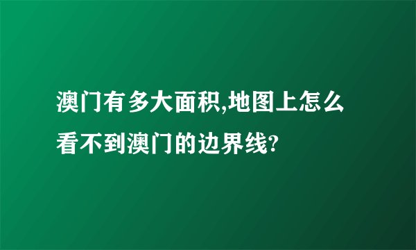 澳门有多大面积,地图上怎么看不到澳门的边界线?