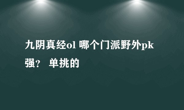 九阴真经ol 哪个门派野外pk强？ 单挑的