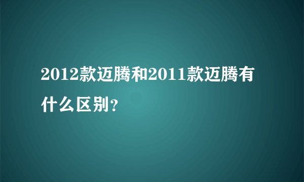 2012款迈腾和2011款迈腾有什么区别?
