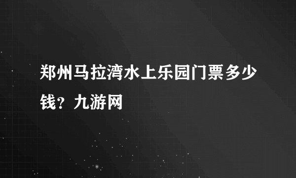 郑州马拉湾水上乐园门票多少钱？九游网