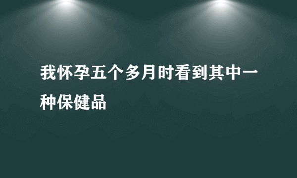 我怀孕五个多月时看到其中一种保健品
