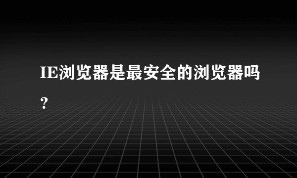 IE浏览器是最安全的浏览器吗？