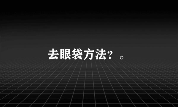 去眼袋方法？。