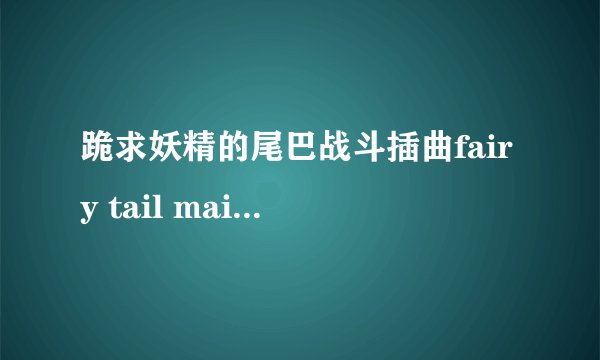 跪求妖精的尾巴战斗插曲fairy tail main theme的各种乐器演奏版本，我的邮箱3312