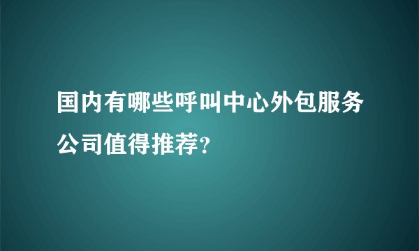 国内有哪些呼叫中心外包服务公司值得推荐？