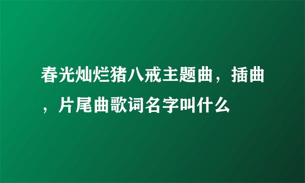 春光灿烂猪八戒主题曲，插曲，片尾曲歌词名字叫什么