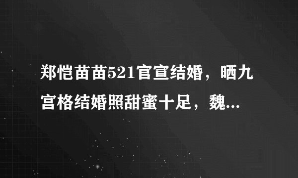 郑恺苗苗521官宣结婚,晒九宫格结婚照甜蜜十足,魏晨及时送祝福