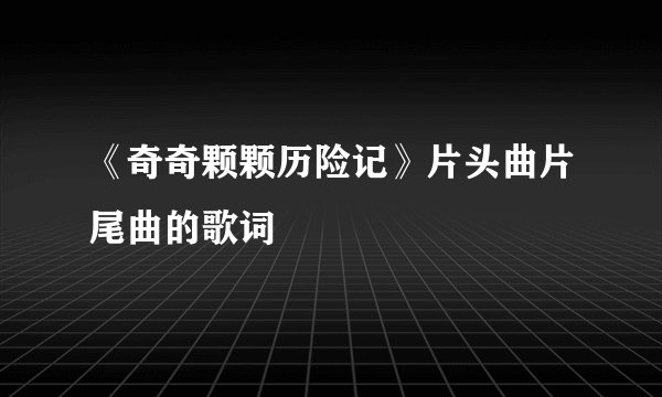 《奇奇颗颗历险记》片头曲片尾曲的歌词
