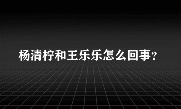 杨清柠和王乐乐怎么回事?