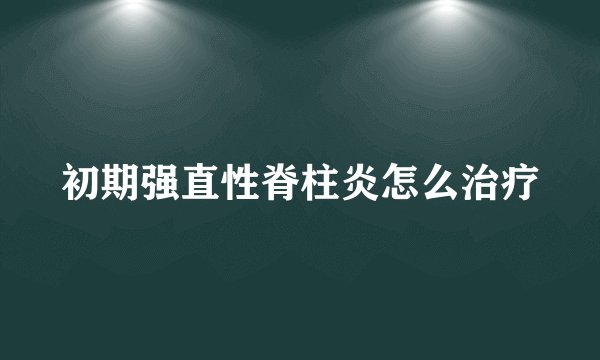 初期强直性脊柱炎怎么治疗