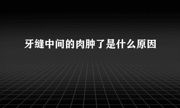 牙缝中间的肉肿了是什么原因