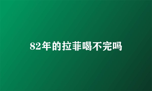 82年的拉菲喝不完吗
