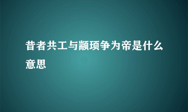 昔者共工与颛顼争为帝是什么意思