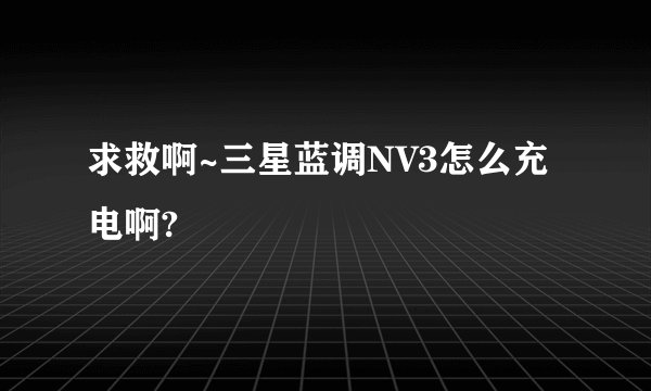 求救啊~三星蓝调NV3怎么充电啊?