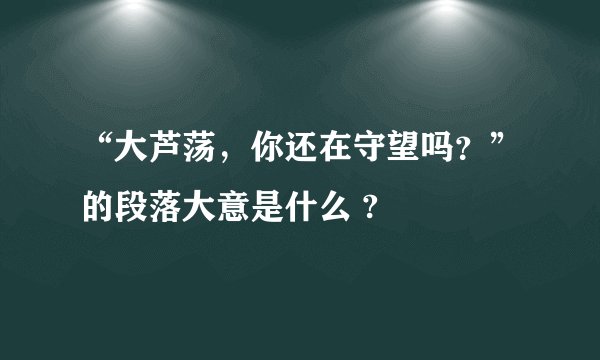 “大芦荡,你还在守望吗?”的段落大意是什么 ?