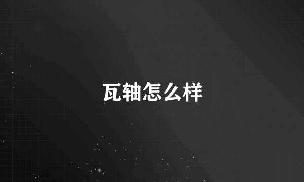 瓦轴怎么样